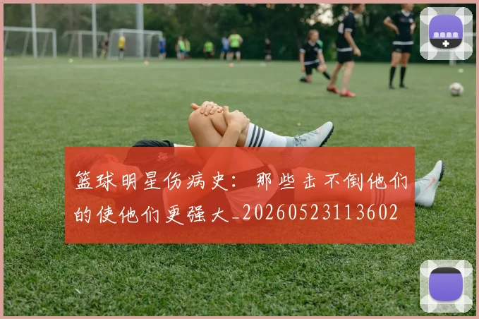 篮球明星伤病史：那些击不倒他们的使他们更强大_20260523113602