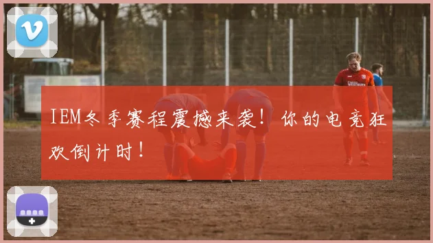 IEM冬季赛程震撼来袭！你的电竞狂欢倒计时！