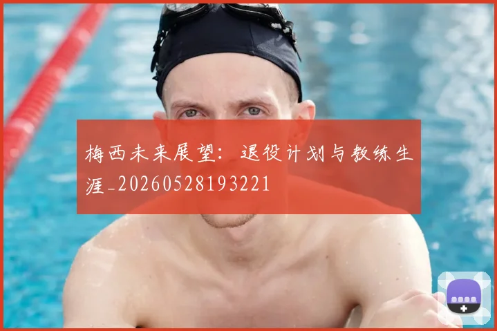 梅西未来展望：退役计划与教练生涯_20260528193221