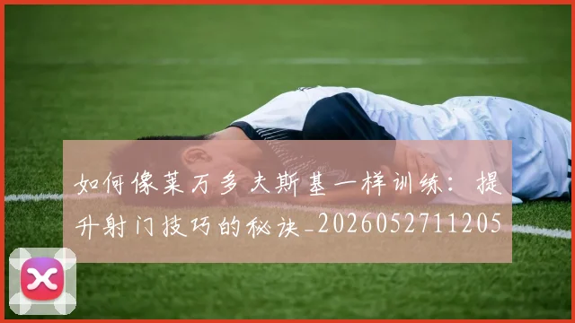 如何像莱万多夫斯基一样训练：提升射门技巧的秘诀_20260527112050
