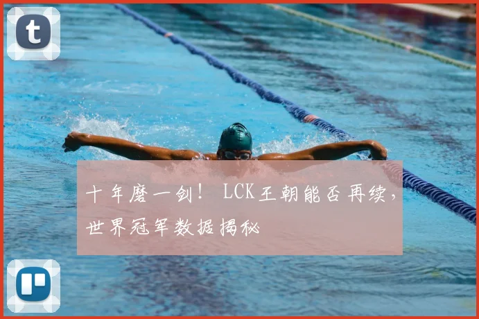 十年磨一剑！ LCK王朝能否再续，世界冠军数据揭秘