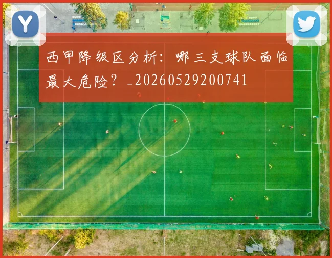 西甲降级区分析：哪三支球队面临最大危险？_20260529200741