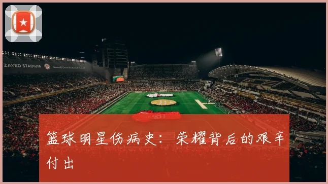 篮球明星伤病史：荣耀背后的艰辛付出