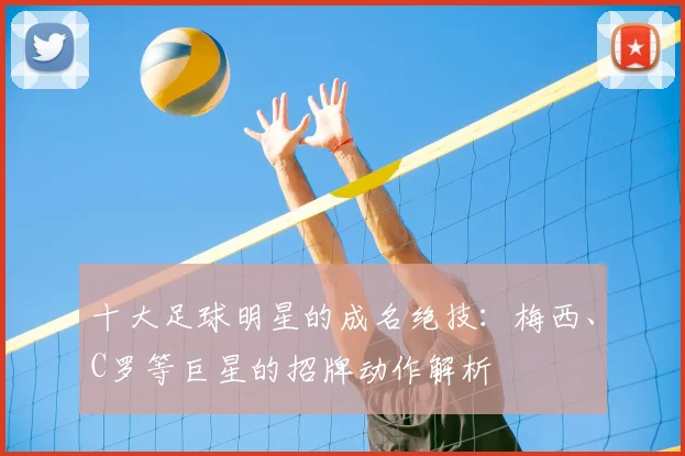 十大足球明星的成名绝技：梅西、C罗等巨星的招牌动作解析