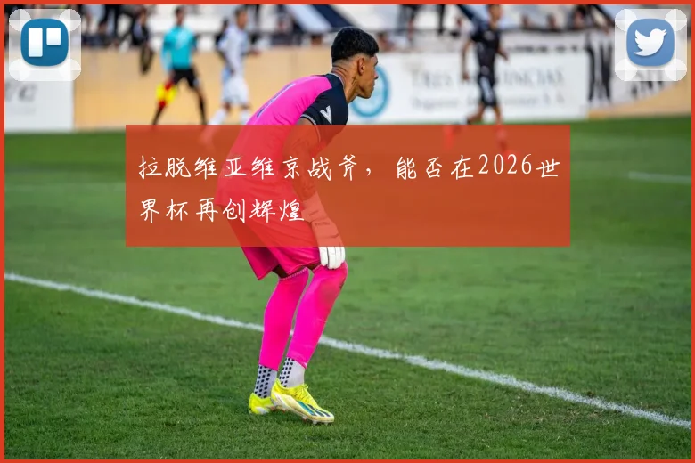 拉脱维亚维京战斧，能否在2026世界杯再创辉煌