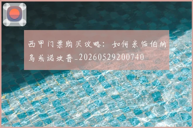 西甲门票购买攻略：如何亲临伯纳乌或诺坎普_20260529200740
