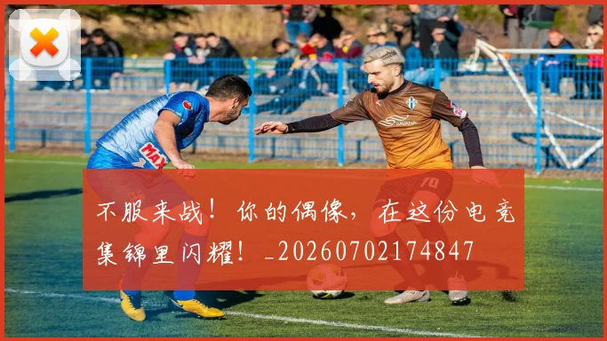 不服来战！你的偶像，在这份电竞集锦里闪耀！_20260702174847