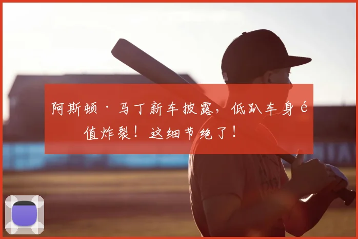 阿斯顿·马丁新车披露，低趴车身颜值炸裂！这细节绝了！