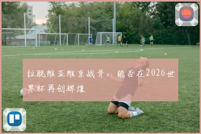 拉脱维亚维京战斧，能否在2026世界杯再创辉煌