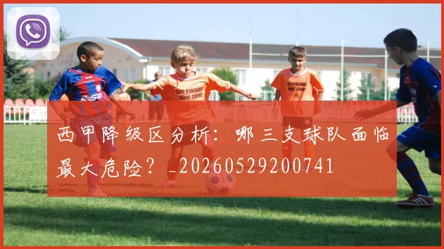 西甲降级区分析：哪三支球队面临最大危险？_20260529200741
