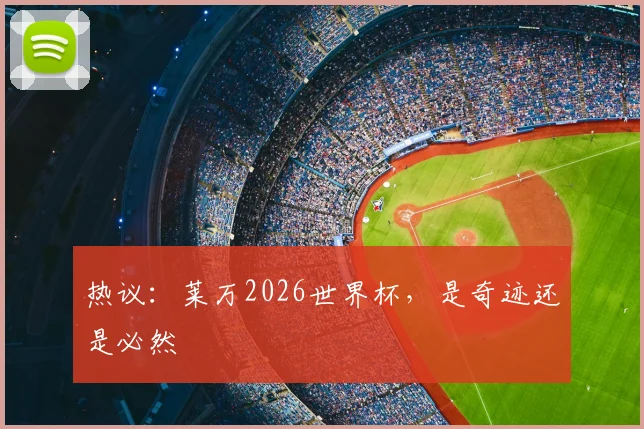 热议：莱万2026世界杯，是奇迹还是必然