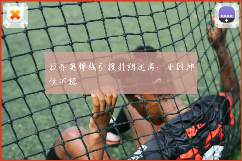 拉齐奥锋线引援扑朔迷离，小因帅位不稳
