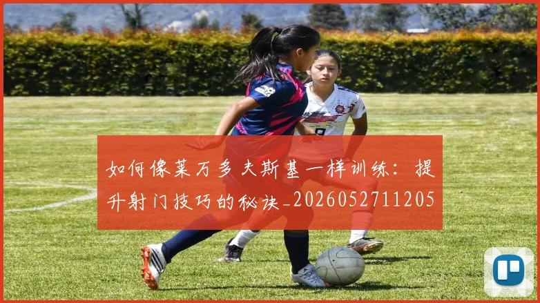 如何像莱万多夫斯基一样训练：提升射门技巧的秘诀_20260527112050