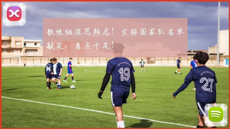 教练组深思熟虑!女排国家队名单敲定,看点十足!