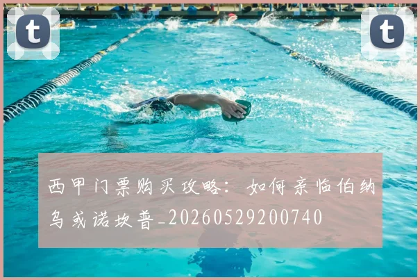 西甲门票购买攻略：如何亲临伯纳乌或诺坎普_20260529200740