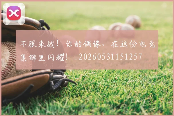 不服来战！你的偶像，在这份电竞集锦里闪耀！_20260531151257