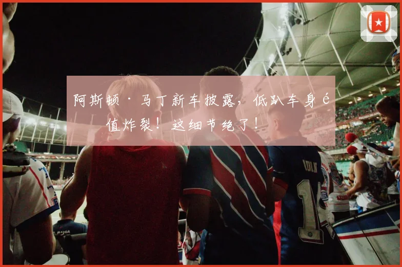 阿斯顿·马丁新车披露，低趴车身颜值炸裂！这细节绝了！
