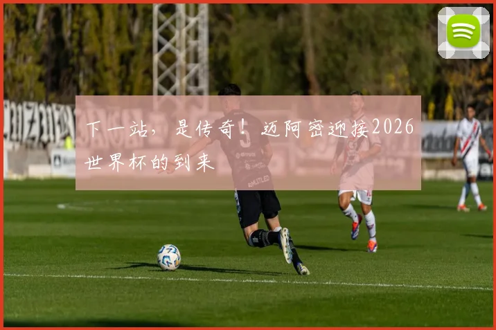 下一站，是传奇！迈阿密迎接2026世界杯的到来