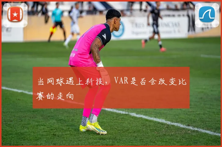 当网球遇上科技，VAR是否会改变比赛的走向