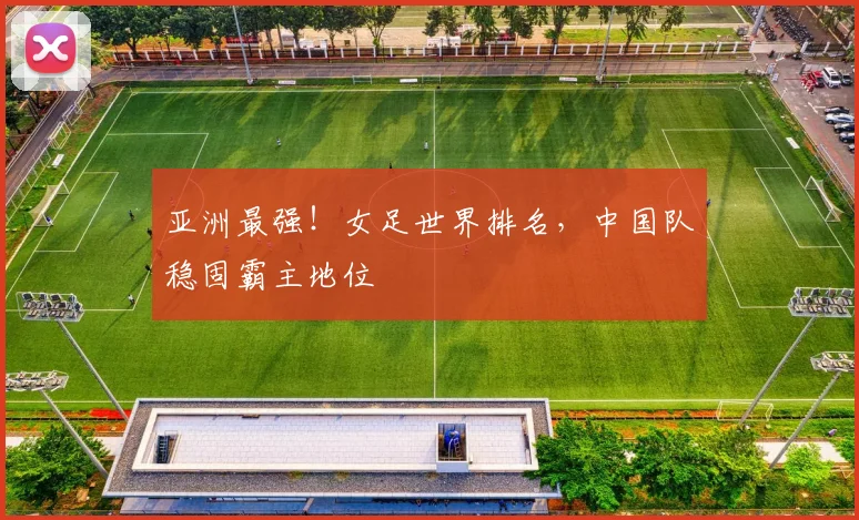 亚洲最强！女足世界排名，中国队稳固霸主地位