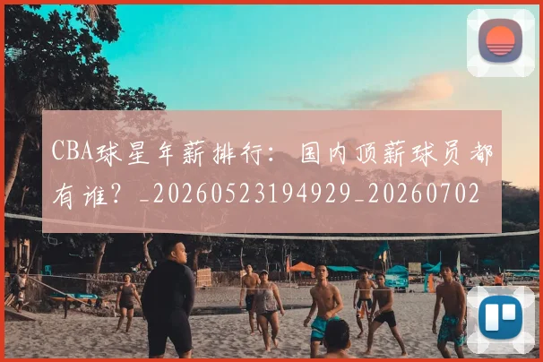 CBA球星年薪排行：国内顶薪球员都有谁？_20260523194929_20260702040429