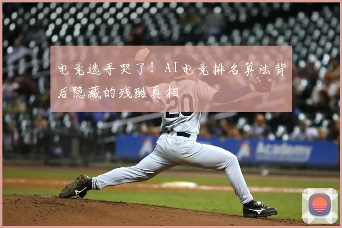电竞选手哭了!AI电竞排名算法背后隐藏的残酷真相